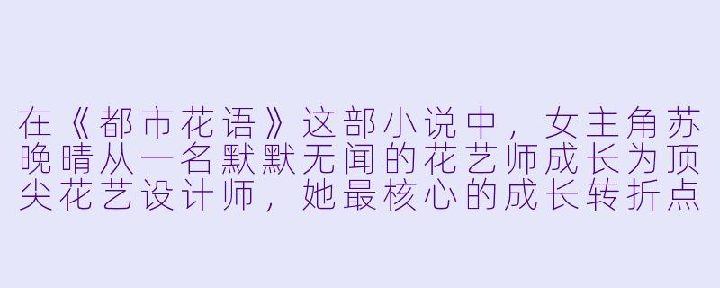 在《都市花语》这部小说中,女主角苏晚晴从一名默默无闻的花艺师成长为顶尖花艺设计师,她最核心的成长转折点是什么?-都市花语小说
