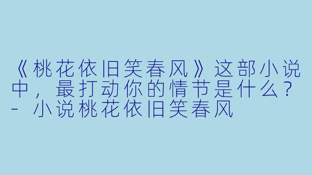 《桃花依旧笑春风》这部小说中，最打动你的情节是什么？-小说桃花依旧笑春风