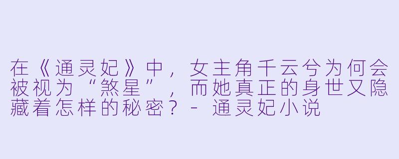 在《通灵妃》中，女主角千云兮为何会被视为“煞星”，而她真正的身世又隐藏着怎样的秘密？-通灵妃小说