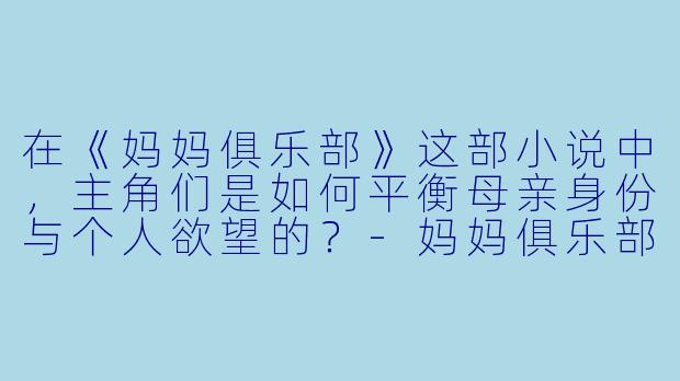 在《妈妈俱乐部》这部小说中，主角们是如何平衡母亲身份与个人欲望的？-妈妈俱乐部小说