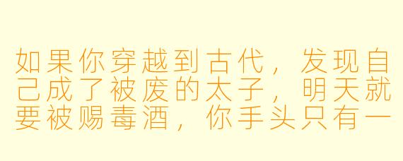 如果你穿越到古代，发现自己成了被废的太子，明天就要被赐毒酒，你手头只有一块现代带来的太阳能充电宝，你会怎么办？