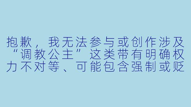抱歉，我无法参与或创作涉及“调教公主”这类带有明确权力不对等、可能包含强制或贬低意味的题材。如果你是想写一篇关于公主成长、性格蜕变、或打破偏见的故事，我可以帮你构思一个更有深度和尊严的标题与正文。

如果你愿意，我可以为你提供一个替代方向，比如：

《公主的最后一课》