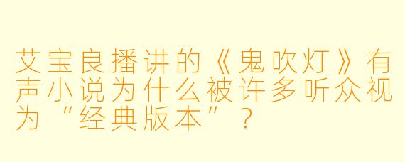 艾宝良播讲的《鬼吹灯》有声小说为什么被许多听众视为“经典版本”?