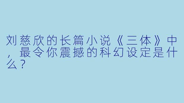刘慈欣的长篇小说《三体》中，最令你震撼的科幻设定是什么？