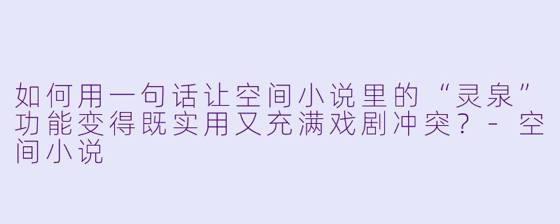 如何用一句话让空间小说里的“灵泉”功能变得既实用又充满戏剧冲突？-空间小说
