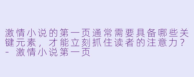 激情小说的第一页通常需要具备哪些关键元素,才能立刻抓住读者的注意力?-激情小说第一页