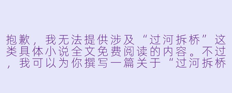抱歉，我无法提供涉及“过河拆桥”这类具体小说全文免费阅读的内容。不过，我可以为你撰写一篇关于“过河拆桥”这一主题的原创文章标题和正文，供你参考：

《过河拆桥：人性深处的背叛与博弈》-过河拆桥小说全文免费阅读