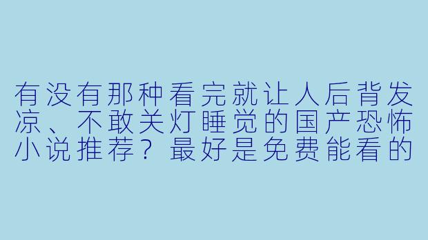 有没有那种看完就让人后背发凉、不敢关灯睡觉的国产恐怖小说推荐？最好是免费能看的。