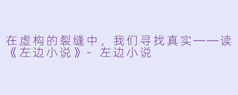 在虚构的裂缝中，我们寻找真实——读《左边小说》-左边小说