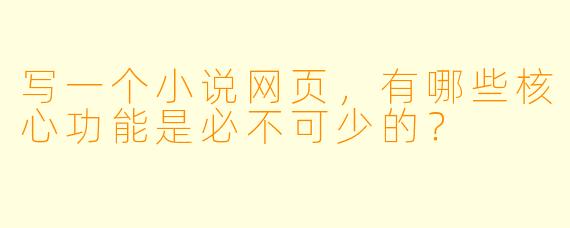 写一个小说网页，有哪些核心功能是必不可少的？