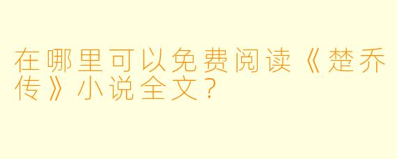 在哪里可以免费阅读《楚乔传》小说全文？