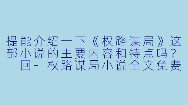 提能介绍一下《权路谋局》这部小说的主要内容和特点吗?
回-权路谋局小说全文免费阅读
