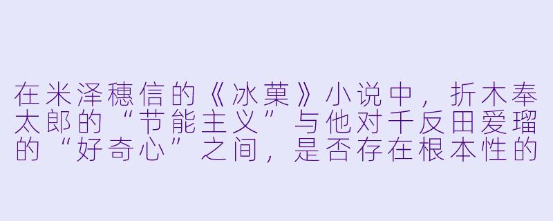 在米泽穗信的《冰菓》小说中，折木奉太郎的“节能主义”与他对千反田爱瑠的“好奇心”之间，是否存在根本性的矛盾？这种矛盾在故事中是如何被消解的？-冰菓小说