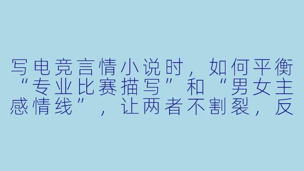 写电竞言情小说时，如何平衡“专业比赛描写”和“男女主感情线”，让两者不割裂，反而互相推动剧情？