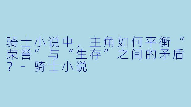 骑士小说中，主角如何平衡“荣誉”与“生存”之间的矛盾？