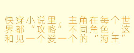 快穿小说里，主角在每个世界都“攻略”不同角色，这和见一个爱一个的“海王”有什么区别？为什么读者反而很爱看？