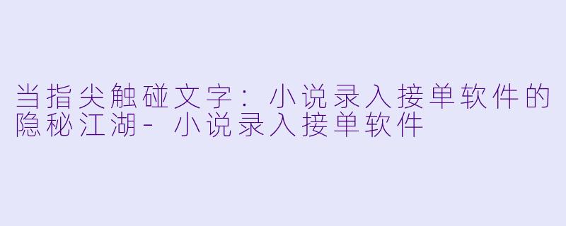 当指尖触碰文字：小说录入接单软件的隐秘江湖