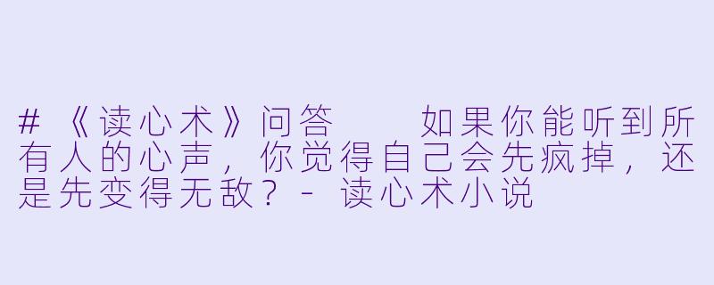 #《读心术》问答

如果你能听到所有人的心声，你觉得自己会先疯掉，还是先变得无敌？-读心术小说