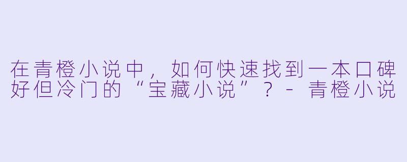 在青橙小说中，如何快速找到一本口碑好但冷门的“宝藏小说”？-青橙小说