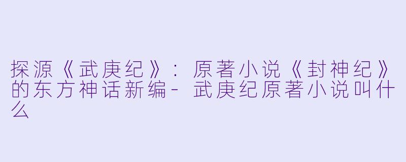 探源《武庚纪》：原著小说《封神纪》的东方神话新编-武庚纪原著小说叫什么