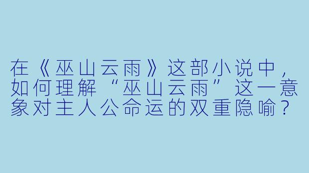 在《巫山云雨》这部小说中，如何理解“巫山云雨”这一意象对主人公命运的双重隐喻？-巫山云雨小说
