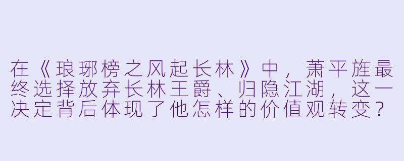 在《琅琊榜之风起长林》中,萧平旌最终选择放弃长林王爵、归隐江湖,这一决定背后体现了他怎样的价值观转变?与他的父亲萧庭生相比,这种选择有何深层含义?-琅琊榜之风起长林小说