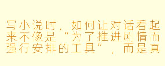 写小说时，如何让对话看起来不像是“为了推进剧情而强行安排的工具”，而是真正有血有肉、符合人物性格的自然交流？