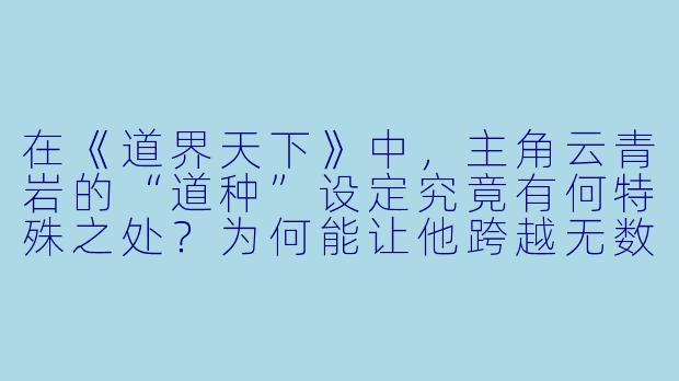 在《道界天下》中，主角云青岩的“道种”设定究竟有何特殊之处？为何能让他跨越无数境界越级而战？-道界天下小说