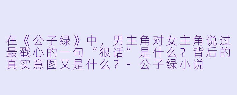 在《公子绿》中，男主角对女主角说过最戳心的一句“狠话”是什么？背后的真实意图又是什么？