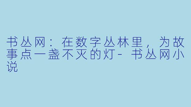 书丛网：在数字丛林里，为故事点一盏不灭的灯-书丛网小说