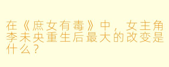 在《庶女有毒》中，女主角李未央重生后最大的改变是什么？