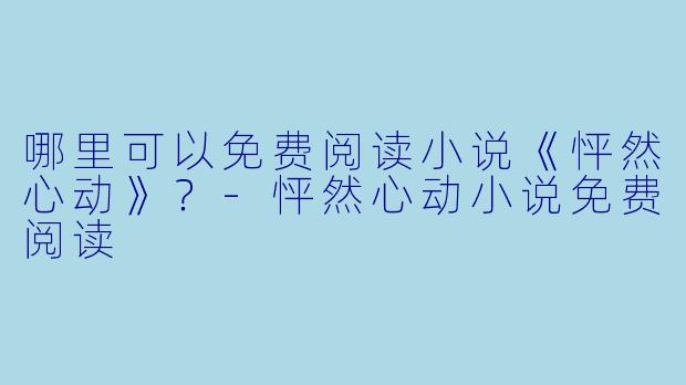 哪里可以免费阅读小说《怦然心动》？-怦然心动小说免费阅读