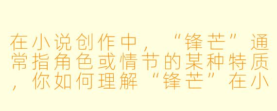 在小说创作中，“锋芒”通常指角色或情节的某种特质，你如何理解“锋芒”在小说中的具体体现？它是否必须通过强烈的冲突或尖锐的性格来呈现？