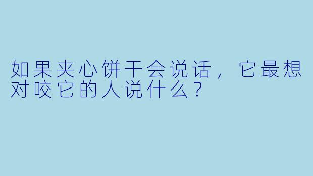 如果夹心饼干会说话，它最想对咬它的人说什么？