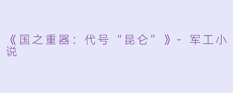 《国之重器：代号“昆仑”》-军工小说