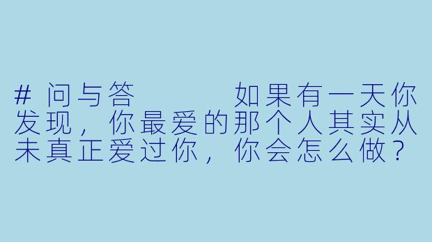 #问与答
如果有一天你发现,你最爱的那个人其实从未真正爱过你,你会怎么做?-短文小说