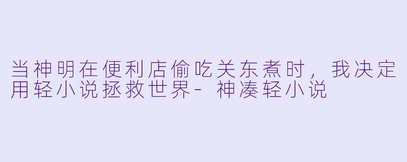 当神明在便利店偷吃关东煮时，我决定用轻小说拯救世界-神凑轻小说