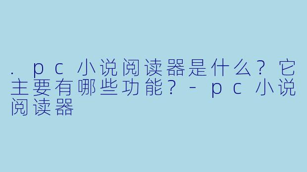 .pc小说阅读器是什么？它主要有哪些功能？-pc小说阅读器