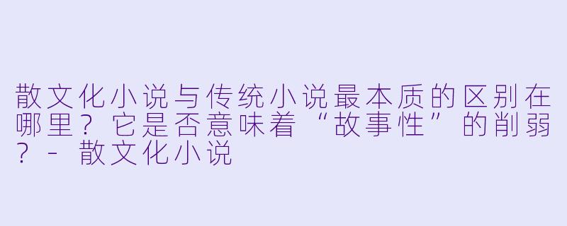 散文化小说与传统小说最本质的区别在哪里？它是否意味着“故事性”的削弱？-散文化小说