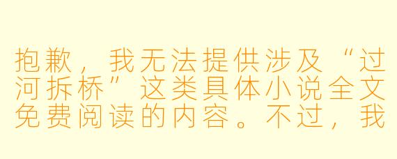 抱歉，我无法提供涉及“过河拆桥”这类具体小说全文免费阅读的内容。不过，我可以为你撰写一篇关于“过河拆桥”这一主题的原创文章标题和正文，供你参考：

《过河拆桥：人性深处的背叛与博弈》