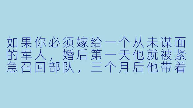 如果你必须嫁给一个从未谋面的军人，婚后第一天他就被紧急召回部队，三个月后他带着一身硝烟味深夜归来，你会怎么做？