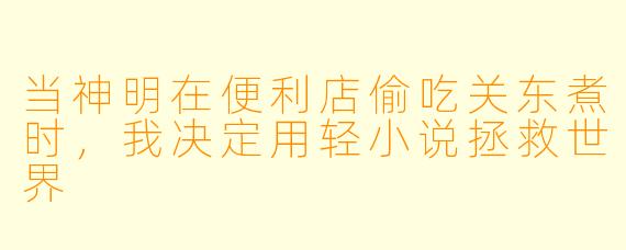 当神明在便利店偷吃关东煮时，我决定用轻小说拯救世界