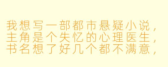 我想写一部都市悬疑小说，主角是个失忆的心理医生，书名想了好几个都不满意，你能帮我分析一下《第七层记忆》《镜像迷宫》和《遗忘诊所》哪个更好吗？