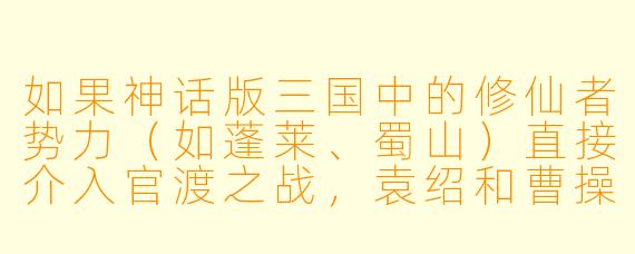 如果神话版三国中的修仙者势力（如蓬莱、蜀山）直接介入官渡之战，袁绍和曹操谁会先被灭掉？