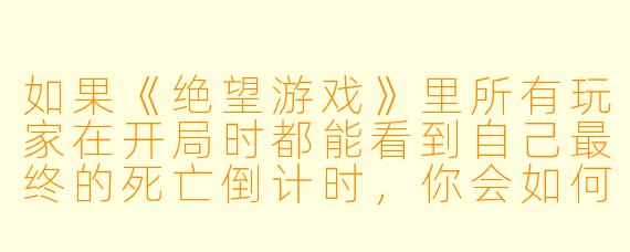 如果《绝望游戏》里所有玩家在开局时都能看到自己最终的死亡倒计时，你会如何利用这个设定写一个让读者头皮发麻的反转？
