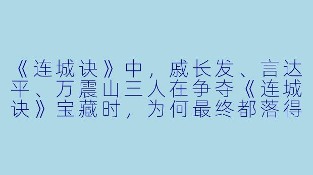 《连城诀》中，戚长发、言达平、万震山三人在争夺《连城诀》宝藏时，为何最终都落得惨死下场？