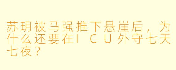 苏玥被马强推下悬崖后，为什么还要在ICU外守七天七夜？