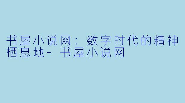 书屋小说网:数字时代的精神栖息地-书屋小说网