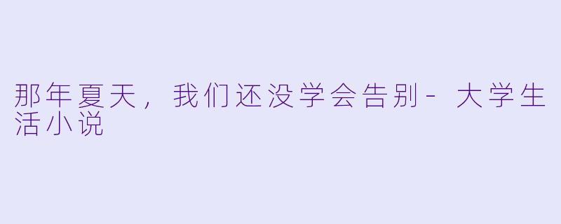 那年夏天,我们还没学会告别-大学生活小说