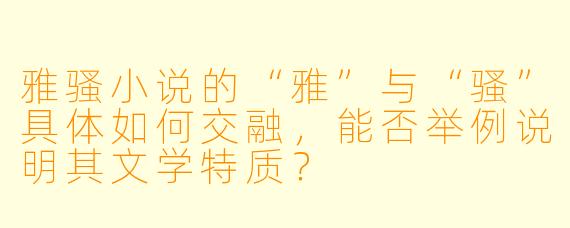雅骚小说的“雅”与“骚”具体如何交融,能否举例说明其文学特质?